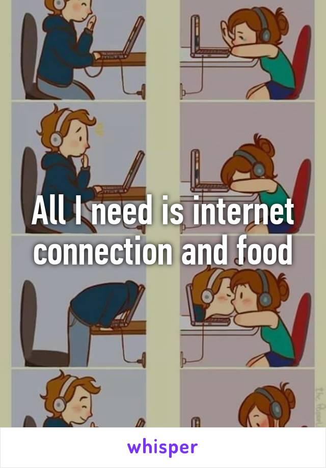 All I need is internet connection and food