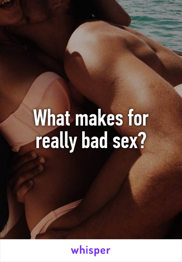 What makes for really bad sex?