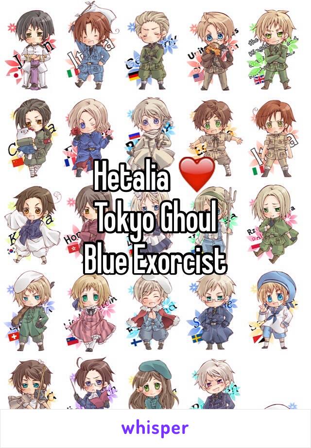 Hetalia ❤️
Tokyo Ghoul 
Blue Exorcist 