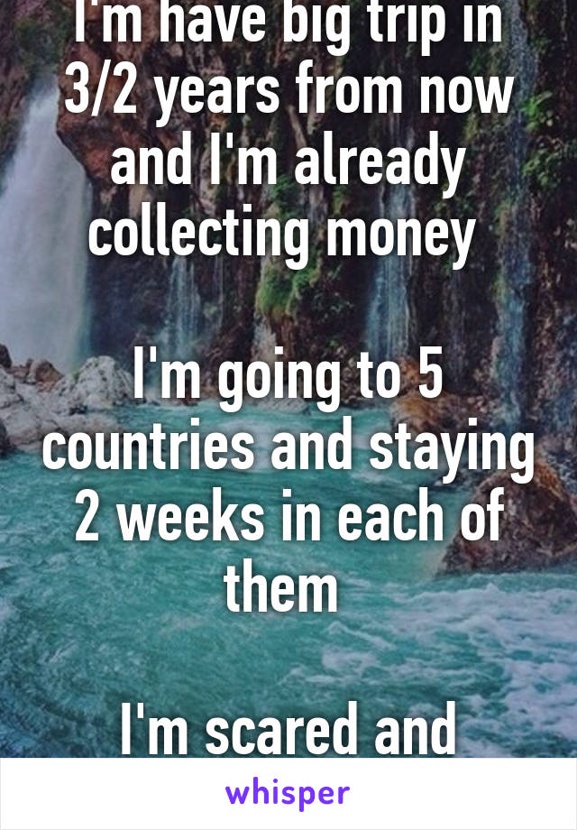 I'm have big trip in 3/2 years from now and I'm already collecting money 

I'm going to 5 countries and staying 2 weeks in each of them 

I'm scared and excited 