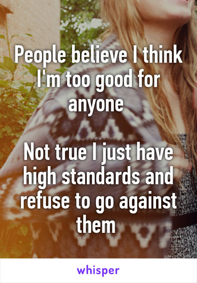 People believe I think I'm too good for anyone 

Not true I just have high standards and refuse to go against them 