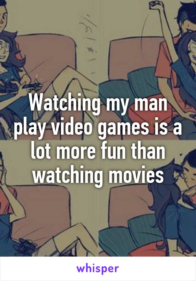 Watching my man play video games is a lot more fun than watching movies