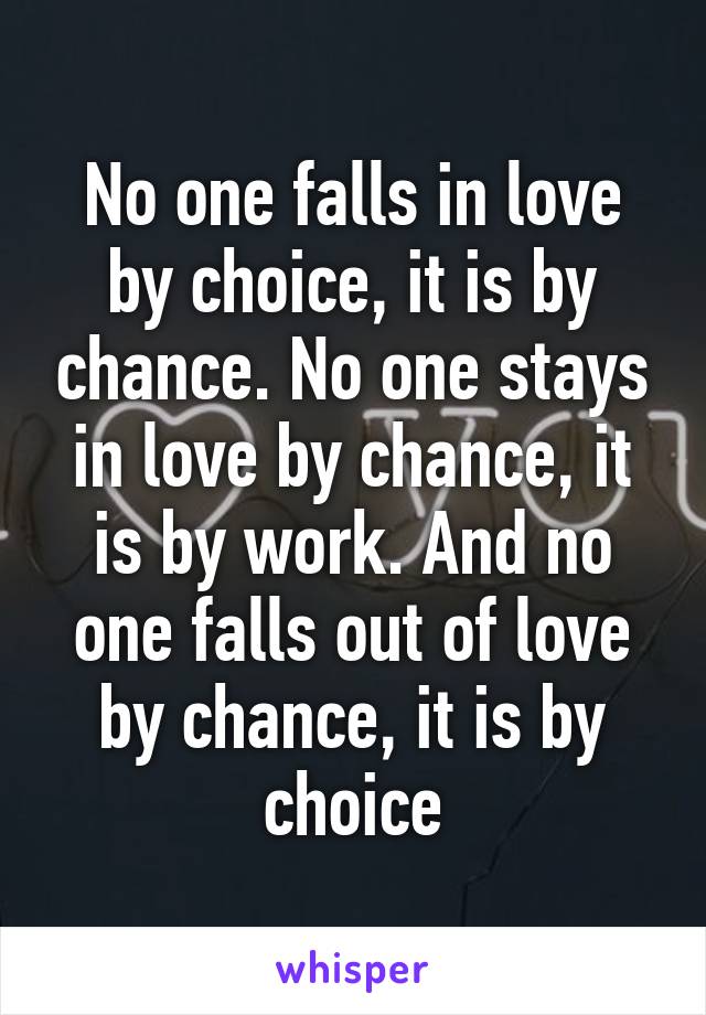 No one falls in love by choice, it is by chance. No one stays in love by chance, it is by work. And no one falls out of love by chance, it is by choice