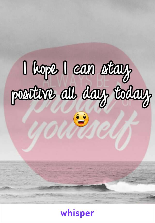 I hope I can stay positive all day today 😀 