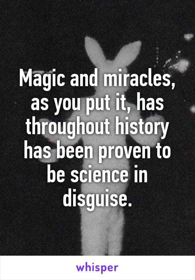 Magic and miracles, as you put it, has throughout history has been proven to be science in disguise.