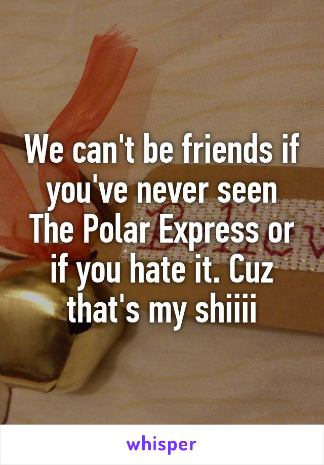 We can't be friends if you've never seen The Polar Express or if you hate it. Cuz that's my shiiii