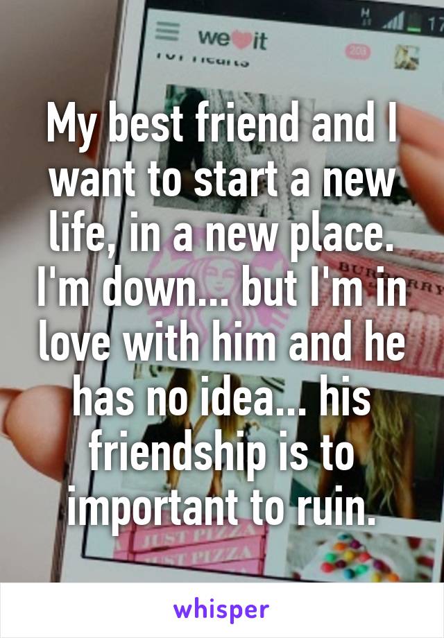 My best friend and I want to start a new life, in a new place. I'm down... but I'm in love with him and he has no idea... his friendship is to important to ruin.