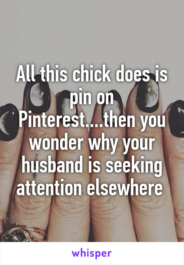 All this chick does is pin on Pinterest....then you wonder why your husband is seeking attention elsewhere 