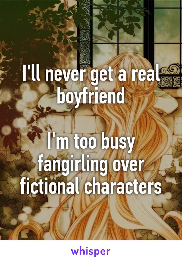 I'll never get a real boyfriend

I'm too busy fangirling over fictional characters