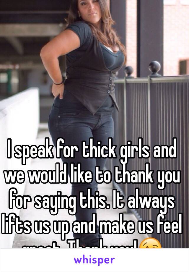 I speak for thick girls and we would like to thank you for saying this. It always lifts us up and make us feel great. Thank you!😘