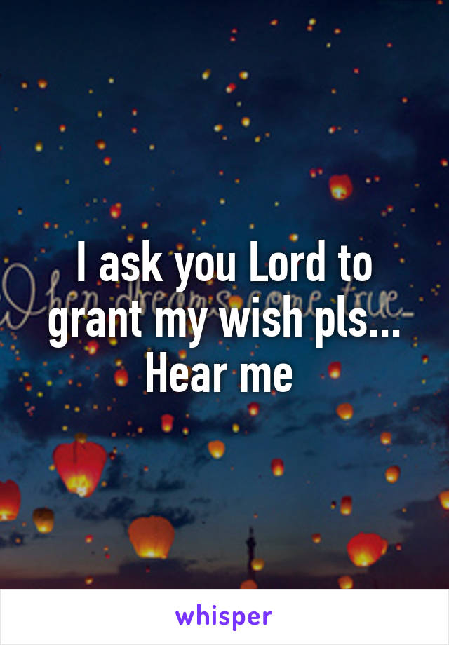 I ask you Lord to grant my wish pls... Hear me 