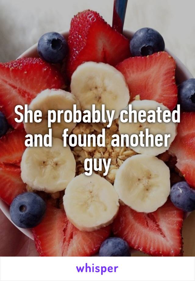 She probably cheated and  found another guy