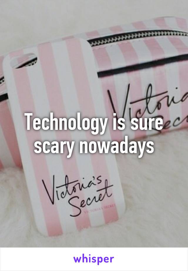 Technology is sure scary nowadays