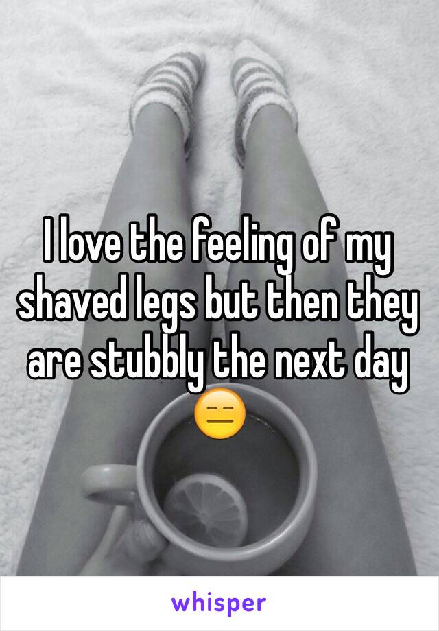 I love the feeling of my shaved legs but then they are stubbly the next day 😑