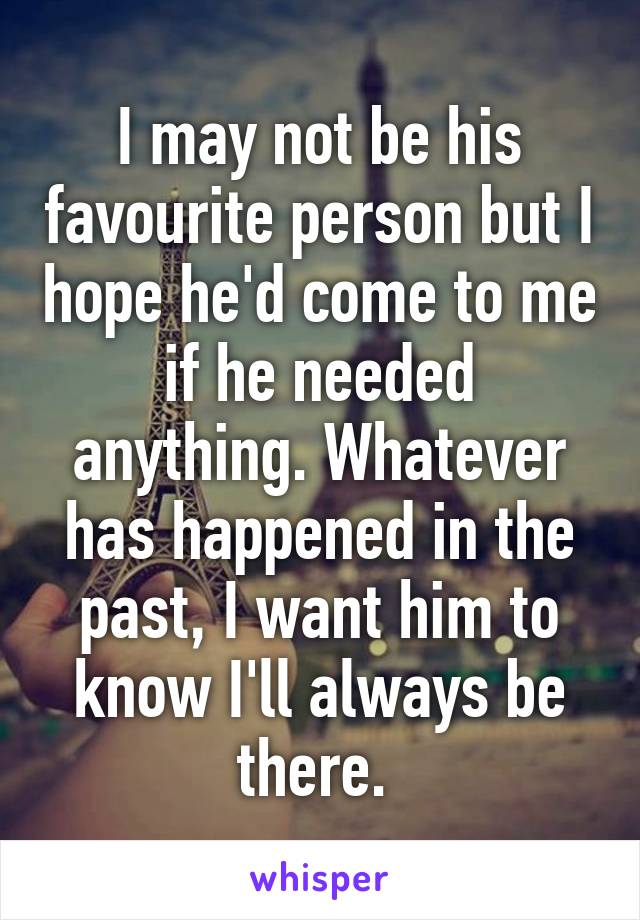 I may not be his favourite person but I hope he'd come to me if he needed anything. Whatever has happened in the past, I want him to know I'll always be there. 