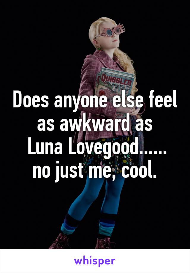 Does anyone else feel as awkward as
 Luna Lovegood......
no just me, cool.