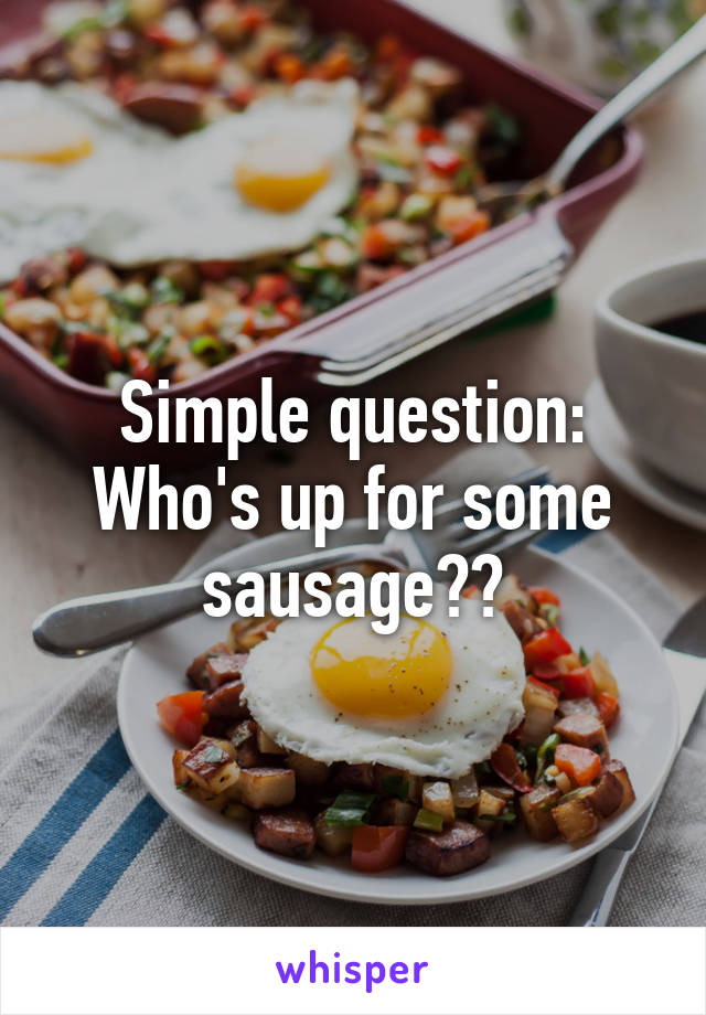 Simple question: Who's up for some sausage??