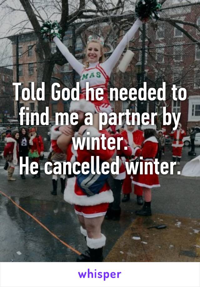 Told God he needed to find me a partner by winter.
He cancelled winter. 