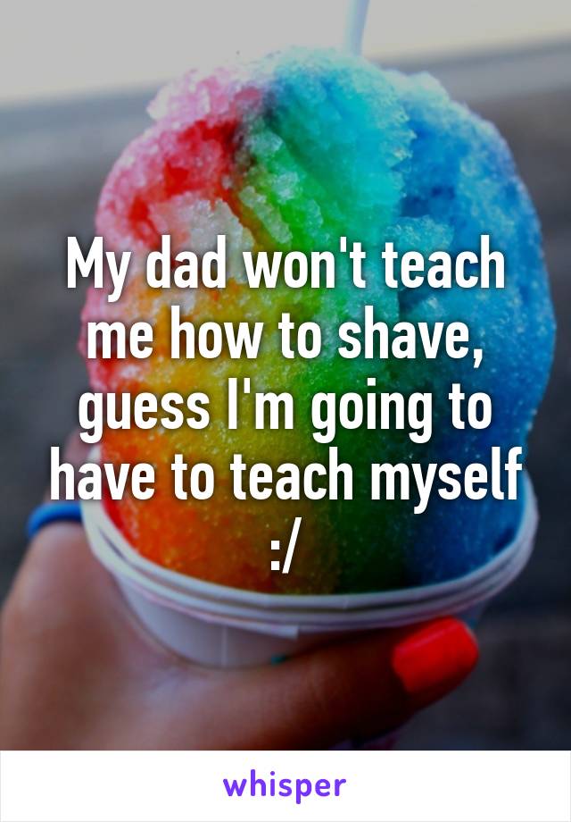 My dad won't teach me how to shave, guess I'm going to have to teach myself :/