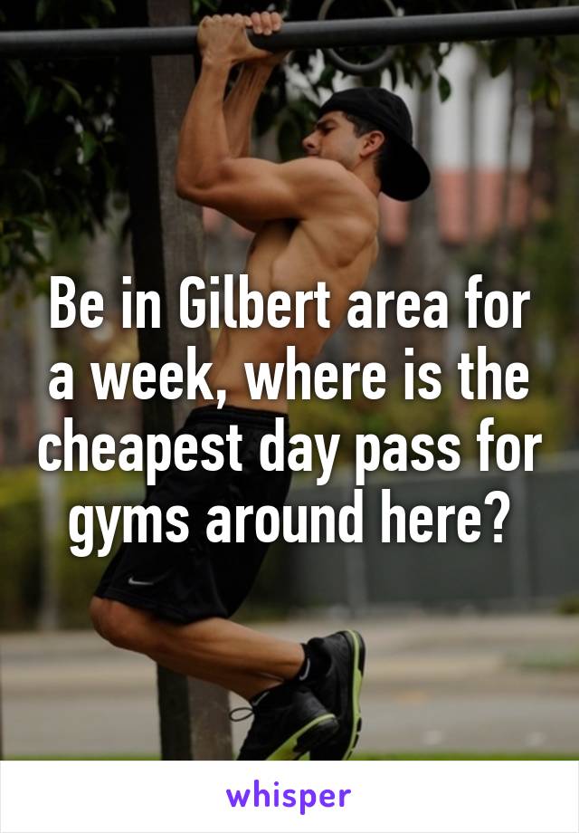 Be in Gilbert area for a week, where is the cheapest day pass for gyms around here?