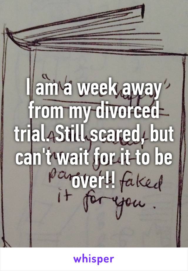 I am a week away from my divorced trial. Still scared, but can't wait for it to be over!!