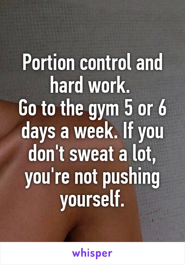 Portion control and hard work. 
Go to the gym 5 or 6 days a week. If you don't sweat a lot, you're not pushing yourself.