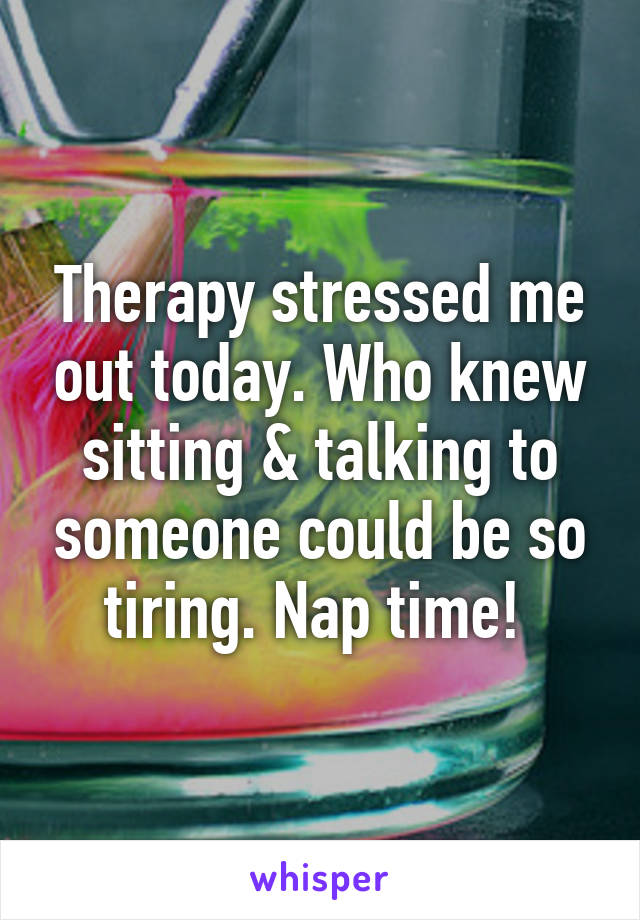 Therapy stressed me out today. Who knew sitting & talking to someone could be so tiring. Nap time! 