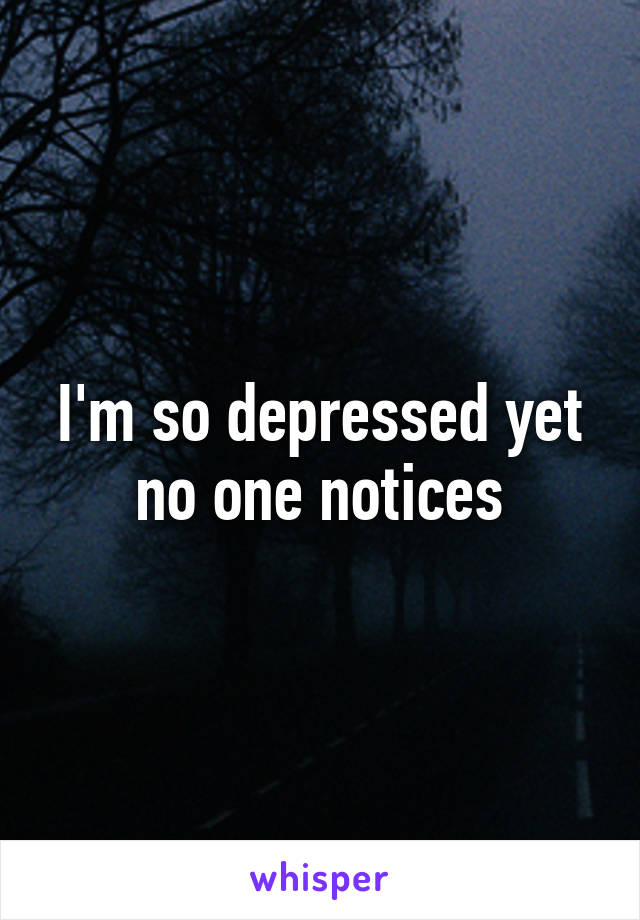 I'm so depressed yet no one notices