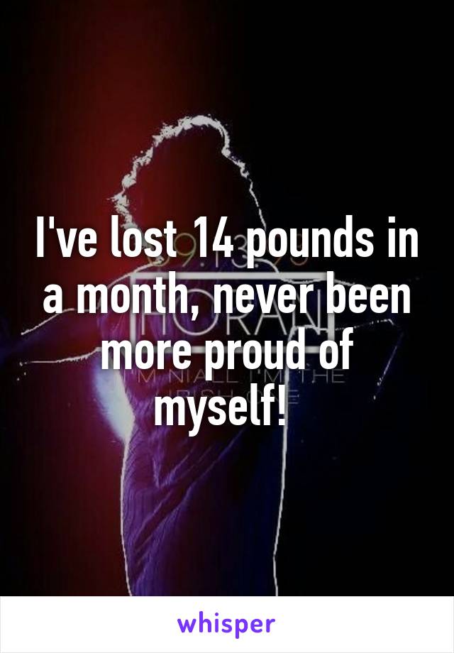 I've lost 14 pounds in a month, never been more proud of myself! 