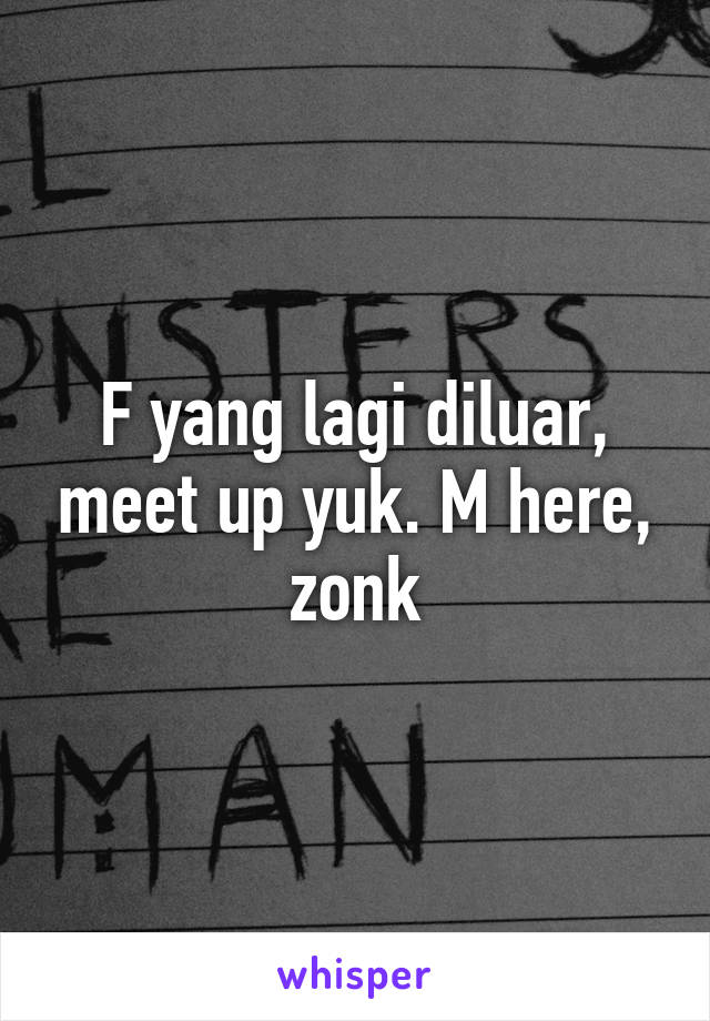 F yang lagi diluar, meet up yuk. M here, zonk