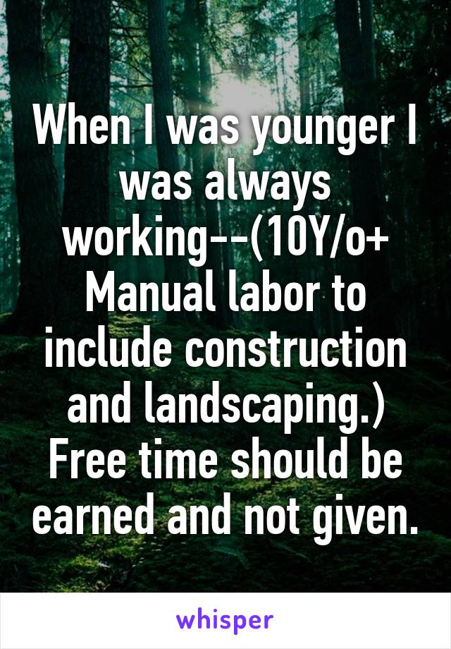 When I was younger I was always working--(10Y/o+ Manual labor to include construction and landscaping.) Free time should be earned and not given.