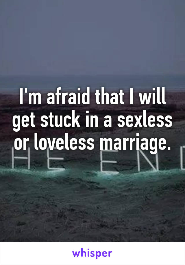 I'm afraid that I will get stuck in a sexless or loveless marriage. 