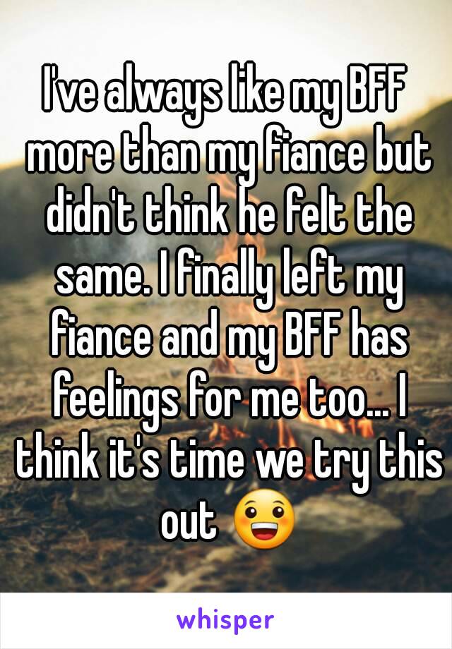 I've always like my BFF more than my fiance but didn't think he felt the same. I finally left my fiance and my BFF has feelings for me too... I think it's time we try this out 😀