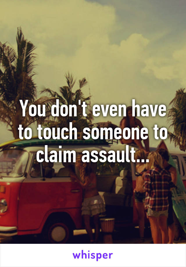 You don't even have to touch someone to claim assault...