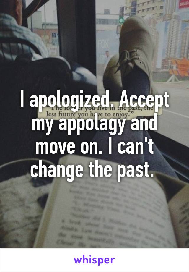 I apologized. Accept my appolagy and move on. I can't change the past. 