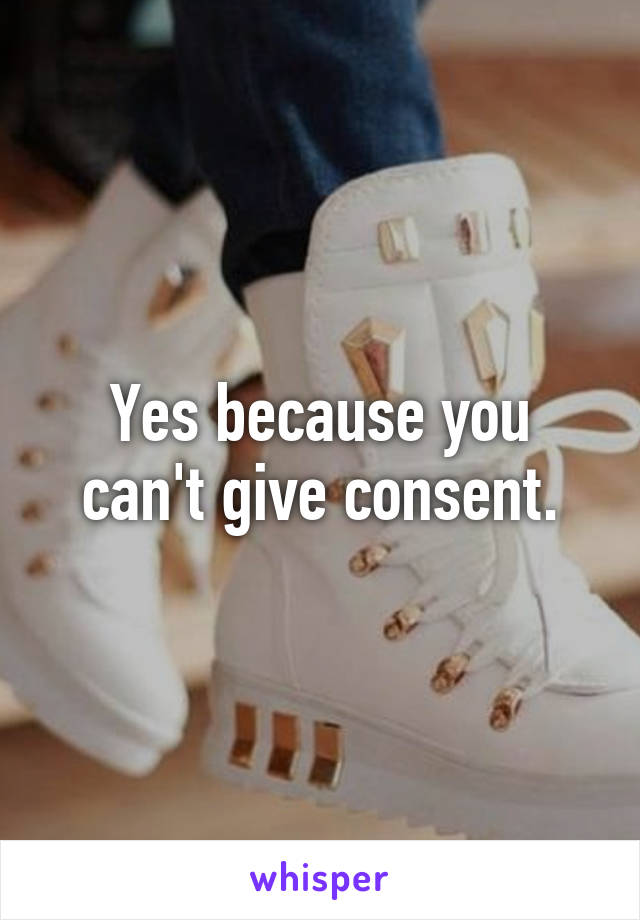 Yes because you can't give consent.