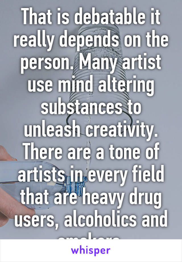 That is debatable it really depends on the person. Many artist use mind altering substances to unleash creativity. There are a tone of artists in every field that are heavy drug users, alcoholics and smokers.