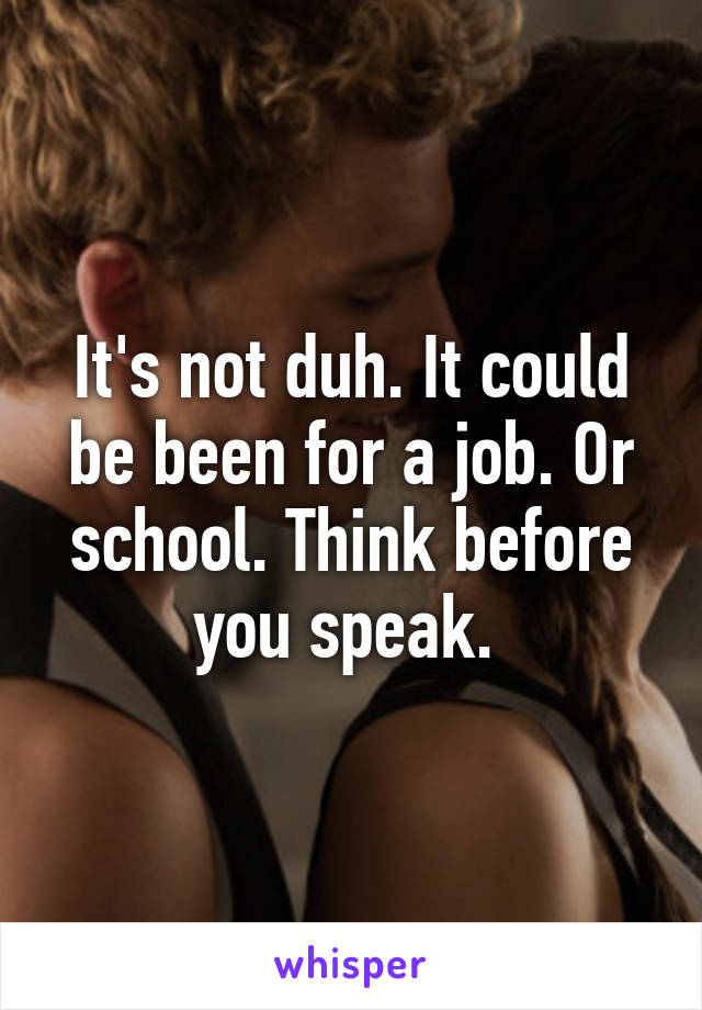 It's not duh. It could be been for a job. Or school. Think before you speak. 