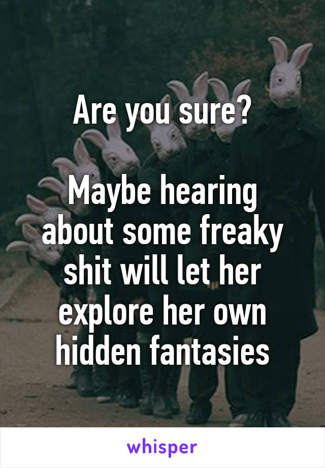 Are you sure?

Maybe hearing about some freaky shit will let her explore her own hidden fantasies