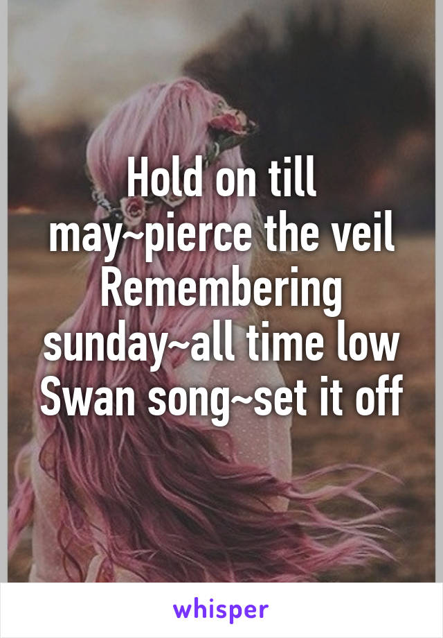 Hold on till may~pierce the veil
Remembering sunday~all time low
Swan song~set it off 