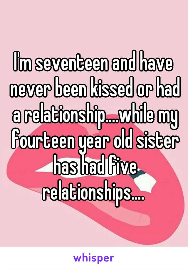 I'm seventeen and have never been kissed or had a relationship....while my fourteen year old sister has had five relationships.... 