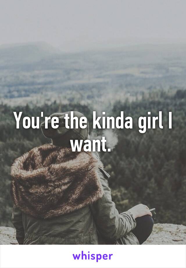 You're the kinda girl I want. 