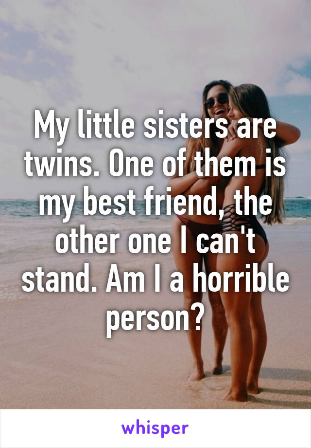 My little sisters are twins. One of them is my best friend, the other one I can't stand. Am I a horrible person?