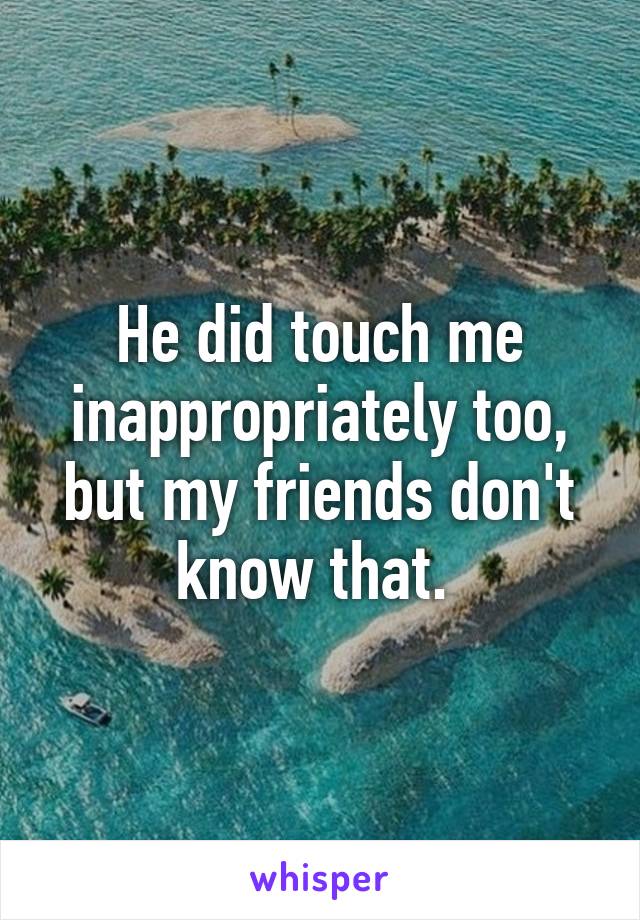 He did touch me inappropriately too, but my friends don't know that. 