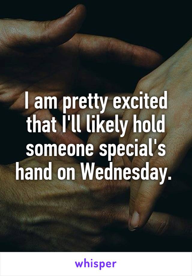 I am pretty excited that I'll likely hold someone special's hand on Wednesday. 