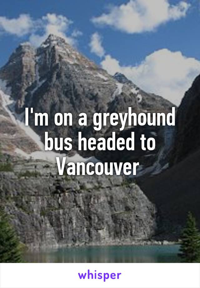 I'm on a greyhound bus headed to Vancouver 