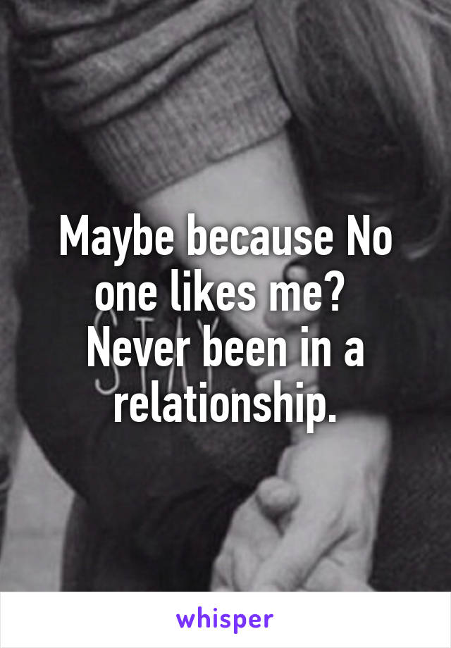 Maybe because No one likes me? 
Never been in a relationship.