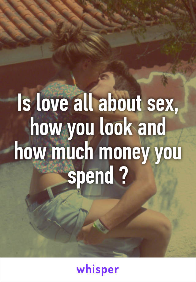 Is love all about sex, how you look and how much money you spend ?