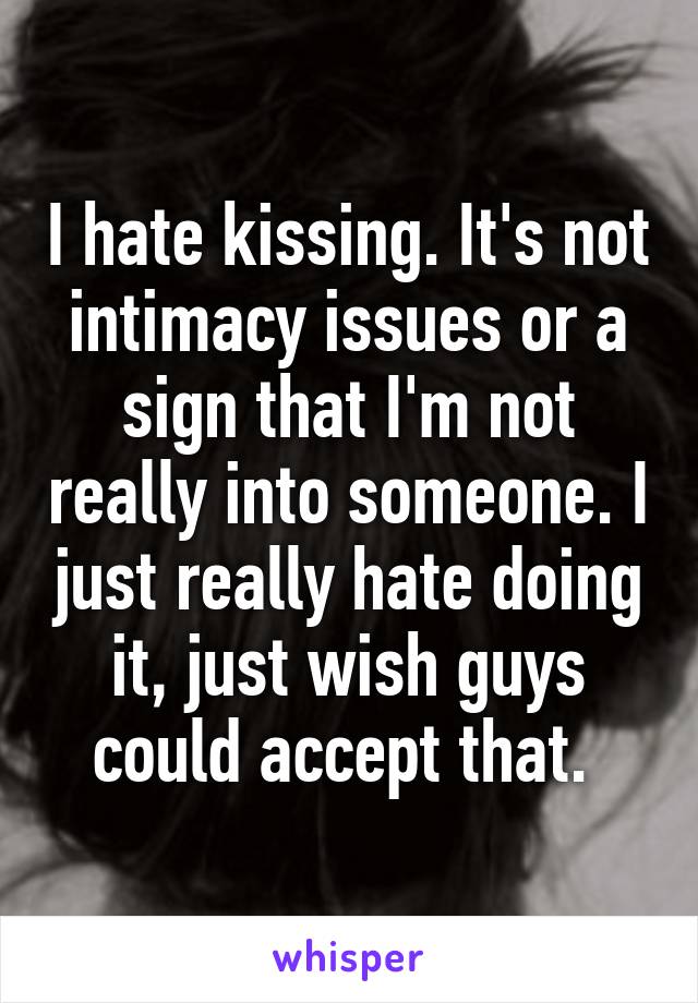 I hate kissing. It's not intimacy issues or a sign that I'm not really into someone. I just really hate doing it, just wish guys could accept that. 