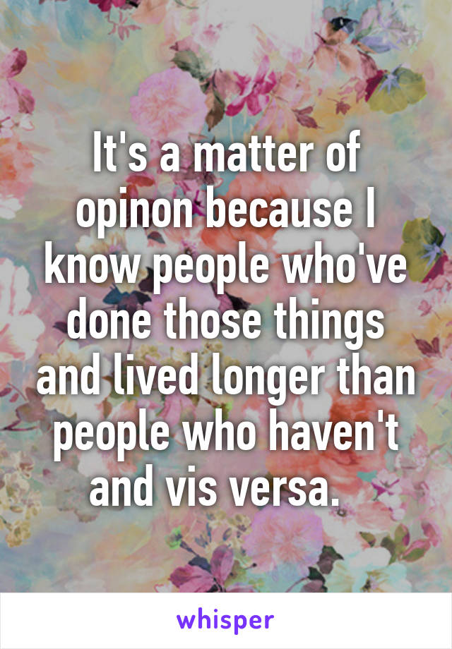 It's a matter of opinon because I know people who've done those things and lived longer than people who haven't and vis versa.  